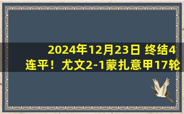 2024年12月23日 终结4连平！尤文2-1蒙扎意甲17轮不败 麦肯尼&冈萨雷斯建功